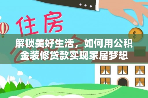 靖安解锁美好生活，如何用公积金装修贷款实现家居梦想