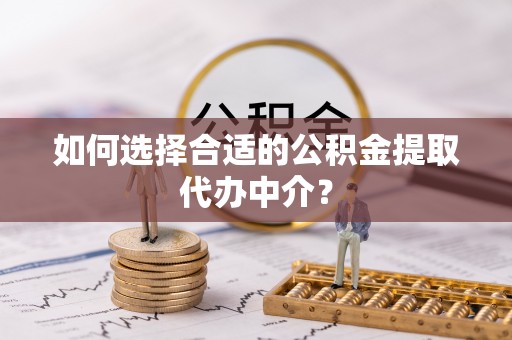 靖安如何选择合适的公积金提取代办中介？