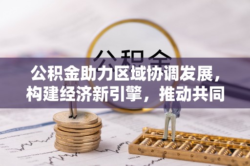 靖安公积金助力区域协调发展，构建经济新引擎，推动共同富裕
