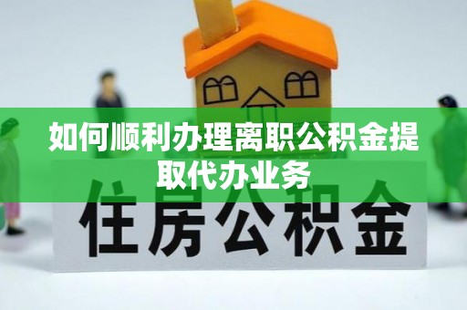 靖安如何顺利办理离职公积金提取代办业务