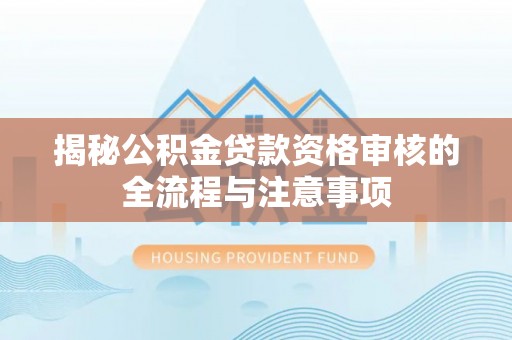 靖安揭秘公积金贷款资格审核的全流程与注意事项