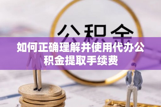 靖安如何正确理解并使用代办公积金提取手续费