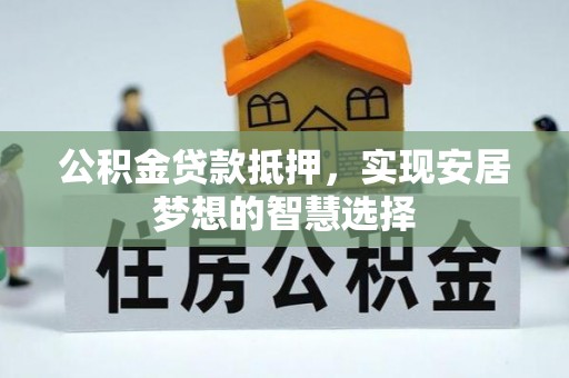 靖安公积金贷款抵押，实现安居梦想的智慧选择