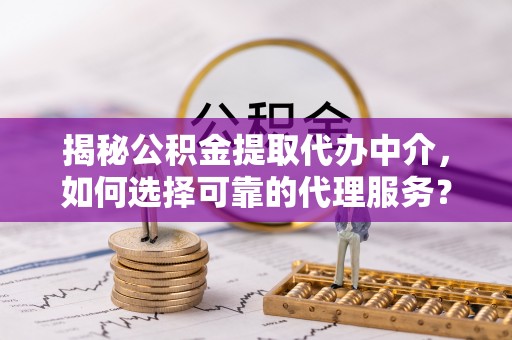 靖安揭秘公积金提取代办中介，如何选择可靠的代理服务？