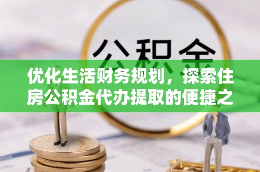 靖安优化生活财务规划，探索住房公积金代办提取的便捷之道