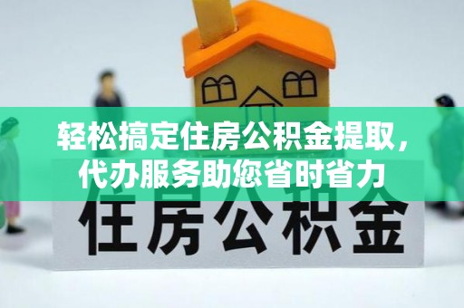靖安轻松搞定住房公积金提取，代办服务助您省时省力