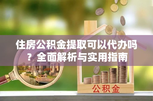 靖安住房公积金提取可以代办吗？全面解析与实用指南