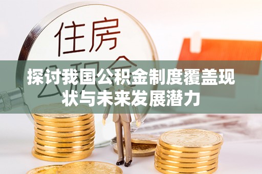 靖安探讨我国公积金制度覆盖现状与未来发展潜力
