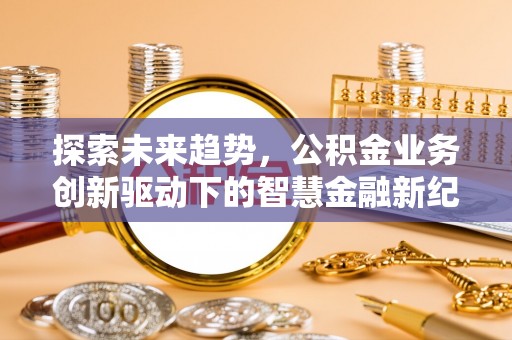 靖安探索未来趋势，公积金业务创新驱动下的智慧金融新纪元