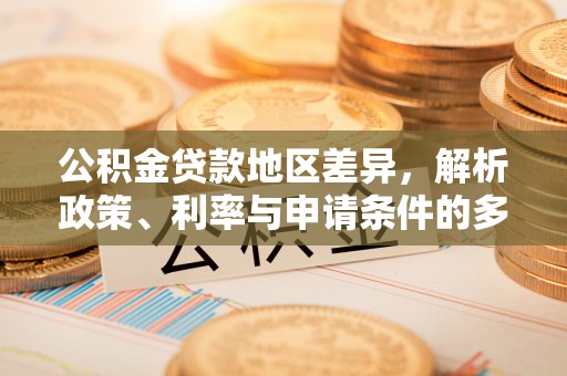 靖安公积金贷款地区差异，解析政策、利率与申请条件的多维影响
