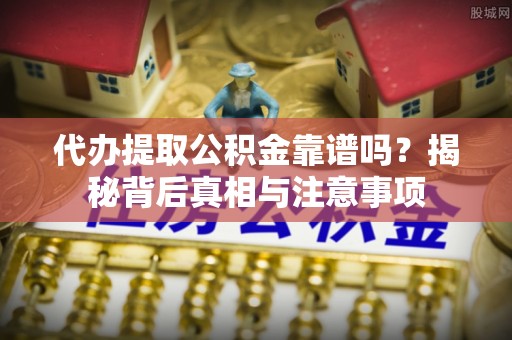 靖安代办提取公积金靠谱吗？揭秘背后真相与注意事项