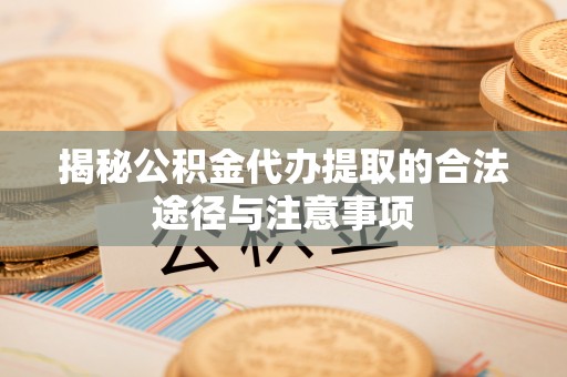 靖安揭秘公积金代办提取的合法途径与注意事项