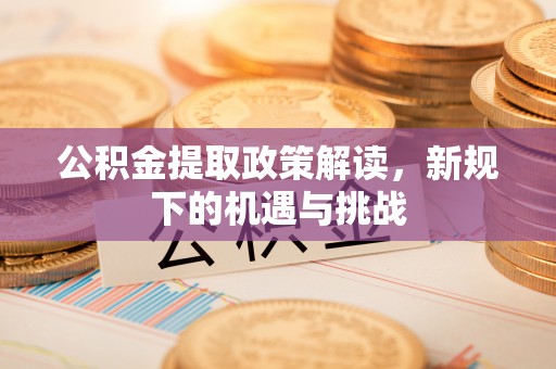 靖安公积金提取政策解读，新规下的机遇与挑战