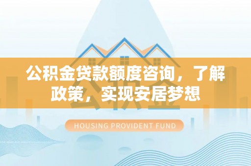 靖安公积金贷款额度咨询，了解政策，实现安居梦想