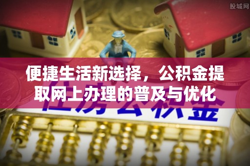 靖安便捷生活新选择，公积金提取网上办理的普及与优化