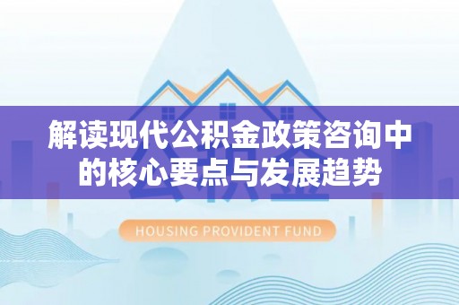 靖安解读现代公积金政策咨询中的核心要点与发展趋势