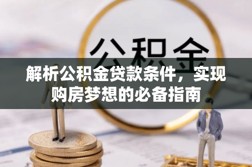 靖安解析公积金贷款条件，实现购房梦想的必备指南