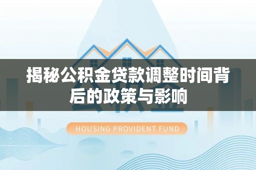 靖安揭秘公积金贷款调整时间背后的政策与影响