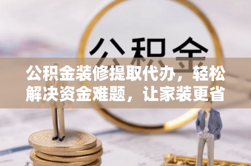靖安公积金装修提取代办，轻松解决资金难题，让家装更省心