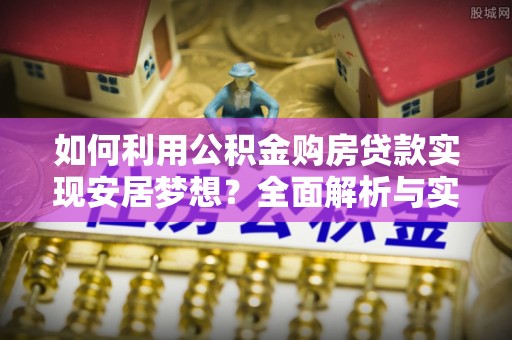 靖安如何利用公积金购房贷款实现安居梦想？全面解析与实用建议