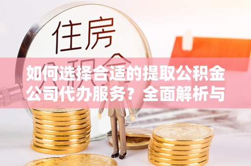 靖安如何选择合适的提取公积金公司代办服务？全面解析与建议