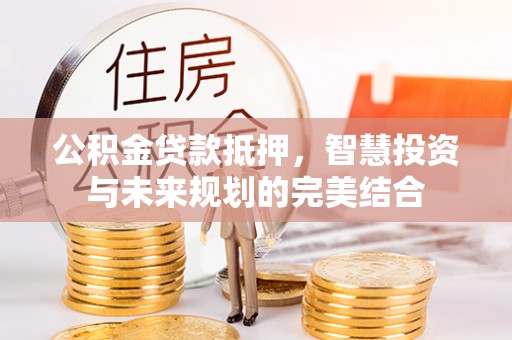 靖安公积金贷款抵押，智慧投资与未来规划的完美结合