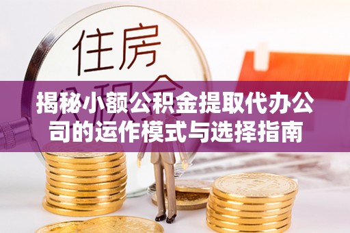 靖安揭秘小额公积金提取代办公司的运作模式与选择指南