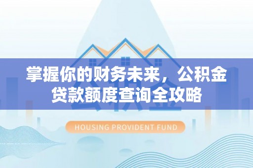 靖安掌握你的财务未来，公积金贷款额度查询全攻略