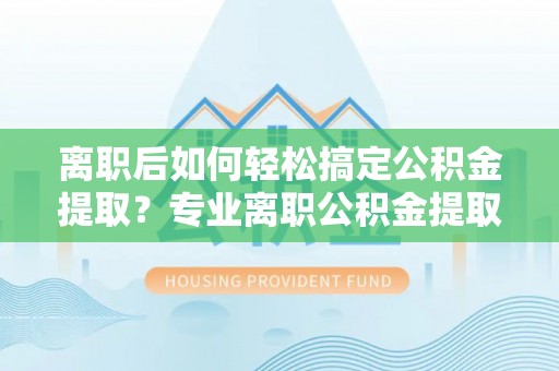 靖安离职后如何轻松搞定公积金提取？专业离职公积金提取代办服务来帮你