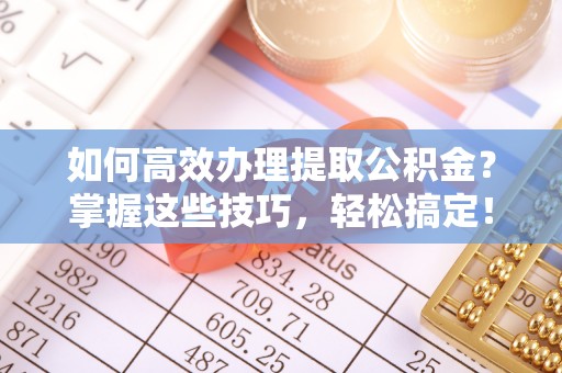 靖安如何高效办理提取公积金？掌握这些技巧，轻松搞定！