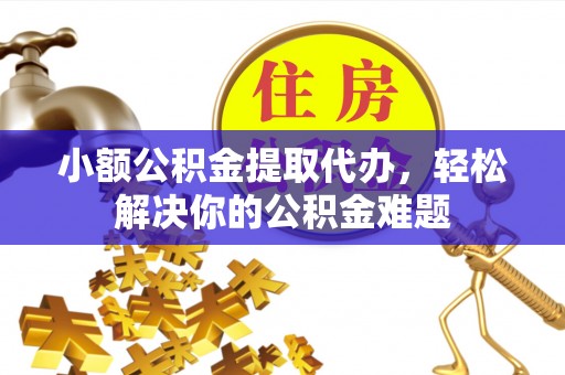 靖安小额公积金提取代办，轻松解决你的公积金难题