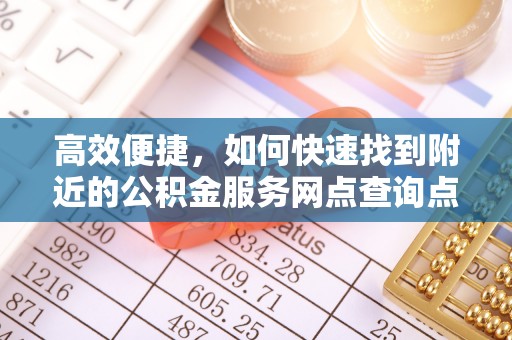 靖安高效便捷，如何快速找到附近的公积金服务网点查询点