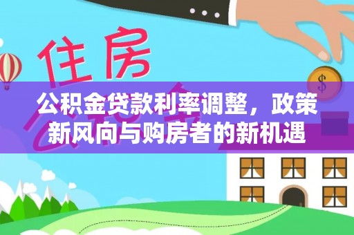 靖安公积金贷款利率调整，政策新风向与购房者的新机遇