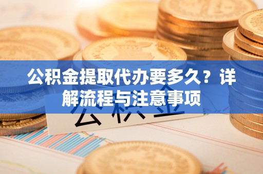 靖安公积金提取代办要多久？详解流程与注意事项