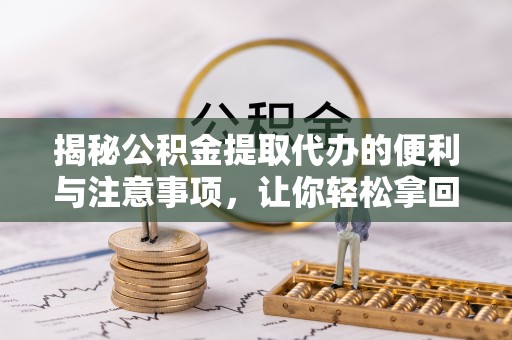 靖安揭秘公积金提取代办的便利与注意事项，让你轻松拿回属于你的钱！