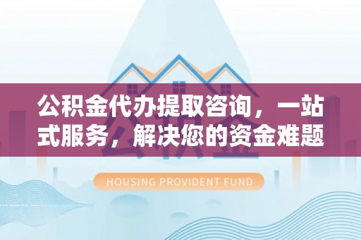 靖安公积金代办提取咨询，一站式服务，解决您的资金难题