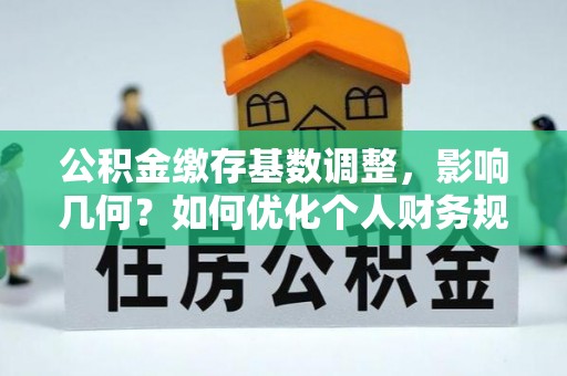 靖安公积金缴存基数调整，影响几何？如何优化个人财务规划