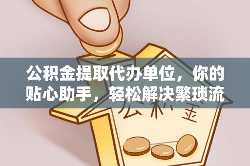 靖安公积金提取代办单位，你的贴心助手，轻松解决繁琐流程