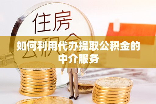 靖安如何利用代办提取公积金的中介服务