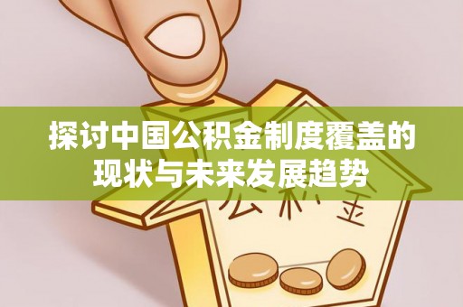 靖安探讨中国公积金制度覆盖的现状与未来发展趋势