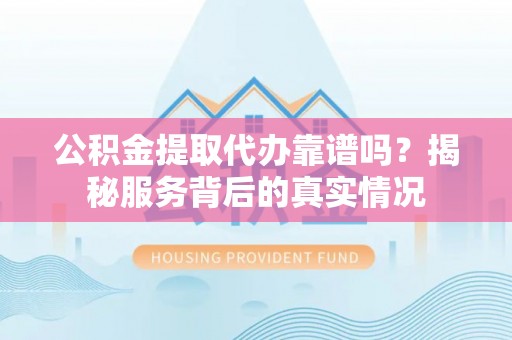 靖安公积金提取代办靠谱吗？揭秘服务背后的真实情况