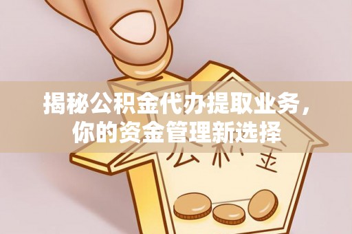 靖安揭秘公积金代办提取业务，你的资金管理新选择