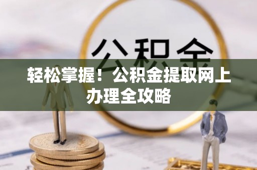 靖安轻松掌握！公积金提取网上办理全攻略