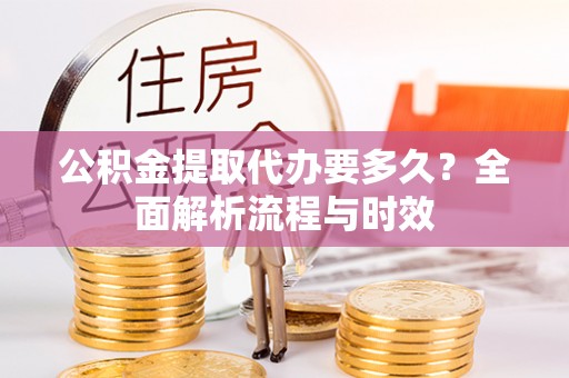 靖安公积金提取代办要多久？全面解析流程与时效