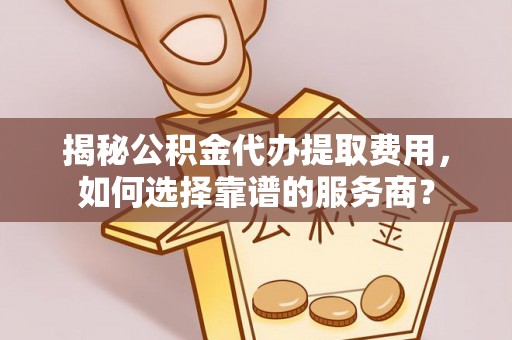 靖安揭秘公积金代办提取费用，如何选择靠谱的服务商？