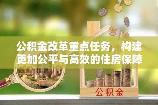 靖安公积金改革重点任务，构建更加公平与高效的住房保障体系