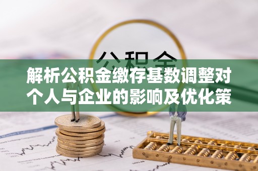 靖安解析公积金缴存基数调整对个人与企业的影响及优化策略