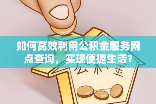 靖安如何高效利用公积金服务网点查询，实现便捷生活？