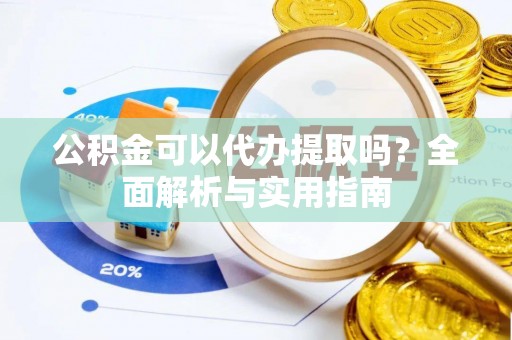 靖安公积金可以代办提取吗？全面解析与实用指南