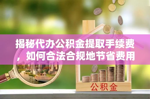靖安揭秘代办公积金提取手续费，如何合法合规地节省费用